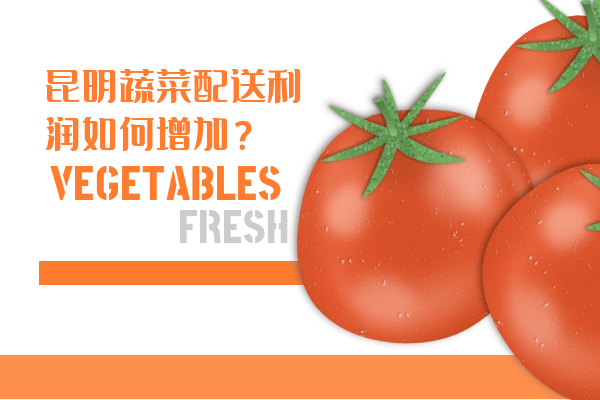 昆明蔬菜配送利潤如何增加？