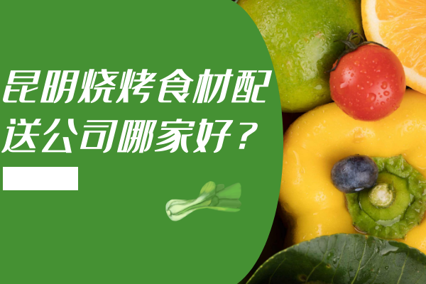 昆明燒烤食材配送公司哪家好？