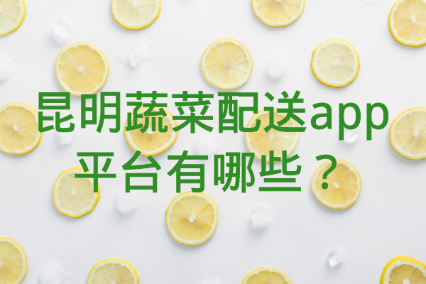 昆明蔬菜配送app平臺有哪些？
