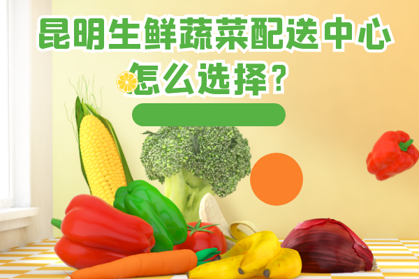 昆明生鮮蔬菜配送中心怎么選擇？