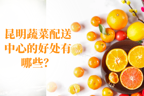 昆明蔬菜配送中心的好處有哪些？