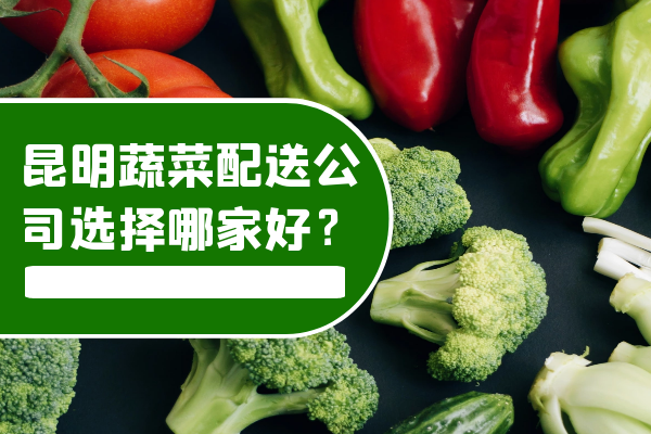 昆明蔬菜配送公司選擇哪家好？