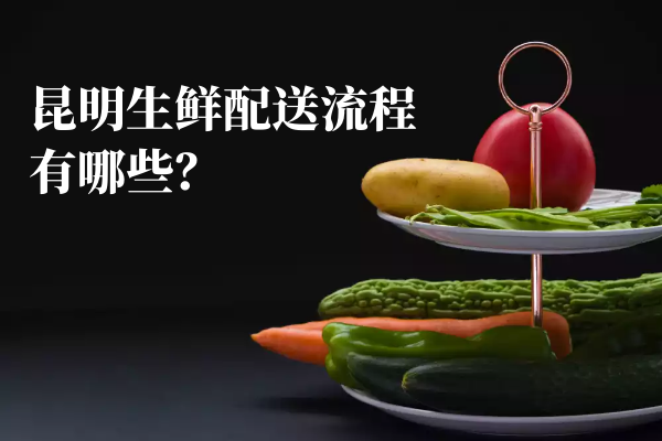 昆明生鮮配送流程有哪些？